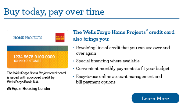 Buy today, pay over time. Your Wells Fargo Home Projects credit card also brings you revolving line of credit that you can use over and over again, special financing where available, convenient monthly payments to fit your budget, easy-to-use online account management and bill payment options. The Wells Fargo Home Projects credit card is issued with approved credit by Wells Fargo Bank, N.A. Equal Housing Lender. Learn more.