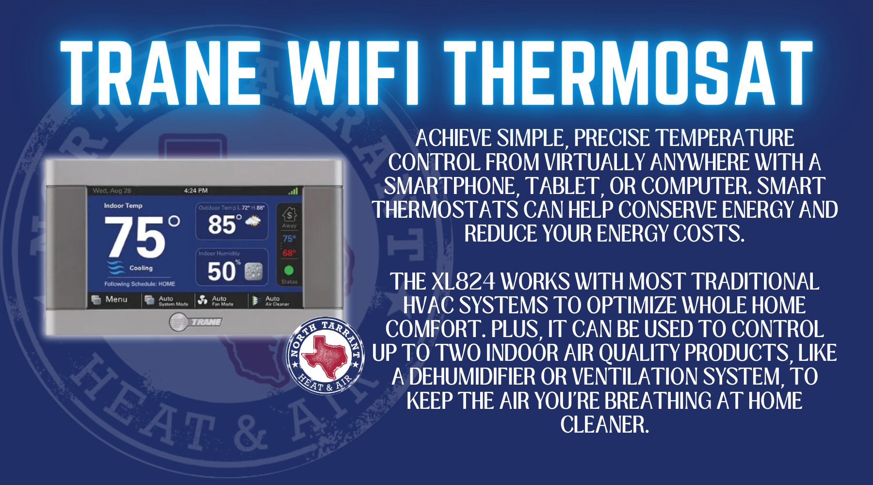 Achieve simple, precise temperature control from virtually anywhere with a smartphone, tablet, or computer. Smart thermostats can help conserve energy and reduce your energy costs. The XL824 works with most traditional HVAC systems to optimize whole home comfort. Plus, it can be used to control up to two indoor air quality products, like a dehumidifier or ventilation system, to keep the air you're breathing at home cleaner.